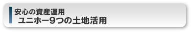安心の資産運用/
ユニホー9つの土地活用