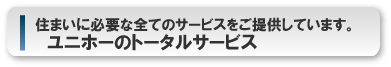 住まいに必要な全てのサービスをご提供しています。ユニホーのトータルサービス