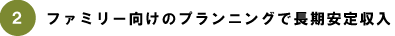 土地活用・賃貸経営商品「アプトクーボ」の特徴2:ファミリー向けのプランニングで長期安定収入