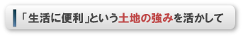 「生活に便利」という土地の強みを活かして