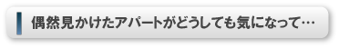 偶然見かけたアパートがどうしても気になって…