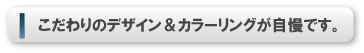 こだわりのデザイン＆カラーリングが自慢です。