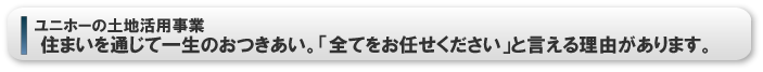 ユニホーの土地活用事業/住まいを通じて一生のおつきあい。「全てをお任せください」と言える理由があります。