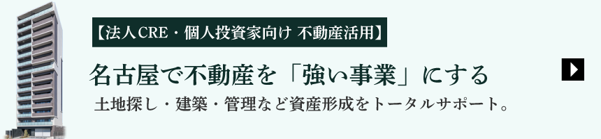 【法人CRE・個人投資家向け不動産活用】名古屋で不動産を「強い事業」にする　土地探し・建築・管理など資産形成をトータルサポート